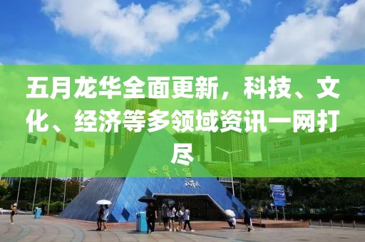 五月龙华全面更新，科技、文化、经济等多领域资讯一网打尽