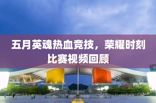 五月英魂热血竞技，荣耀时刻比赛视频回顾