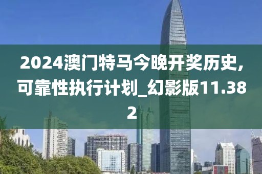2024澳门特马今晚开奖历史,可靠性执行计划_幻影版11.382