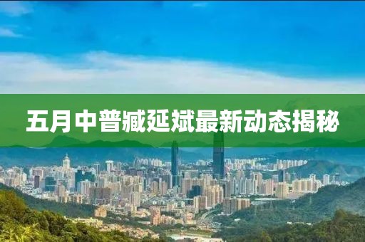 五月中普臧延斌最新动态揭秘