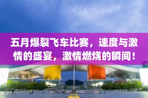 五月爆裂飞车比赛，速度与激情的盛宴，激情燃烧的瞬间！