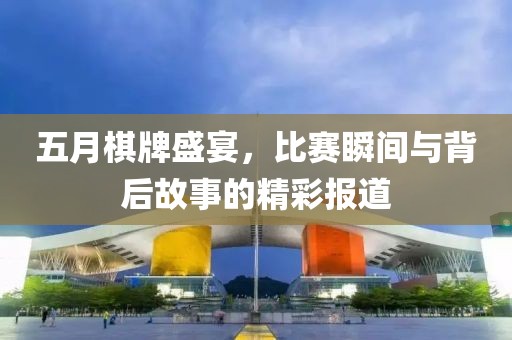 五月棋牌盛宴，比赛瞬间与背后故事的精彩报道