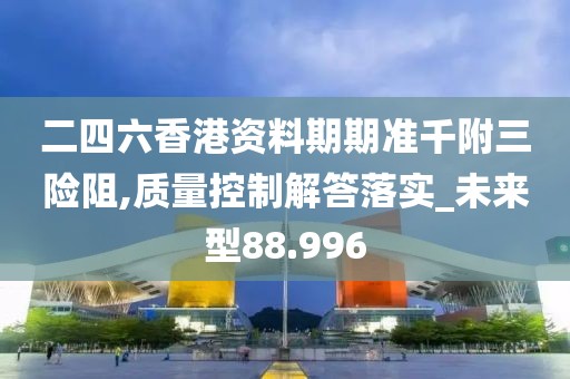 二四六香港资料期期准千附三险阻,质量控制解答落实_未来型88.996