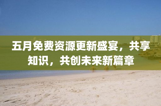 五月免费资源更新盛宴，共享知识，共创未来新篇章