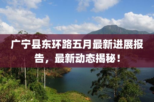 广宁县东环路五月最新进展报告，最新动态揭秘！