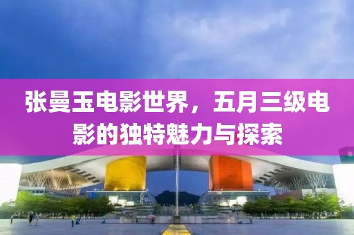 张曼玉电影世界，五月三级电影的独特魅力与探索