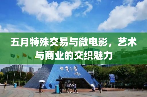 五月特殊交易与微电影，艺术与商业的交织魅力