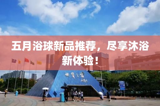 五月浴球新品推荐，尽享沐浴新体验！