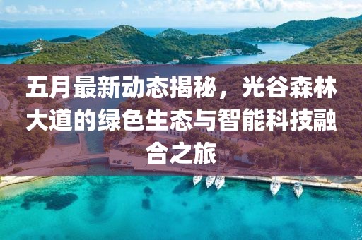 五月最新动态揭秘，光谷森林大道的绿色生态与智能科技融合之旅