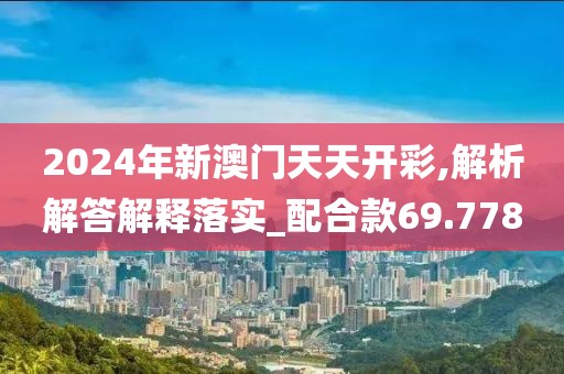2024年新澳门天天开彩,解析解答解释落实_配合款69.778