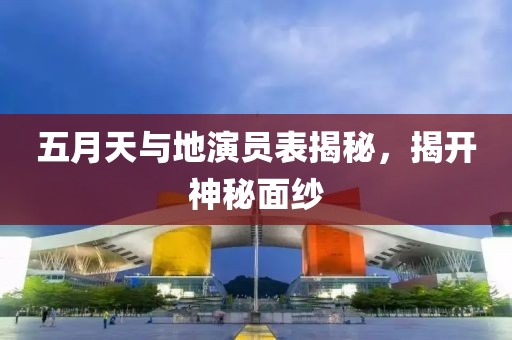 五月天与地演员表揭秘，揭开神秘面纱