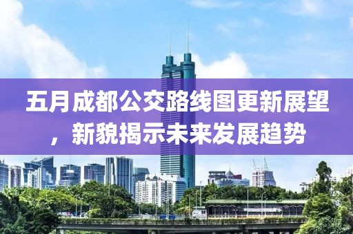 五月成都公交路线图更新展望，新貌揭示未来发展趋势