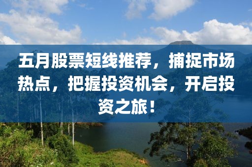 五月股票短线推荐，捕捉市场热点，把握投资机会，开启投资之旅！