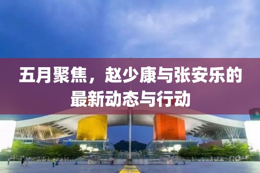 五月聚焦，赵少康与张安乐的最新动态与行动