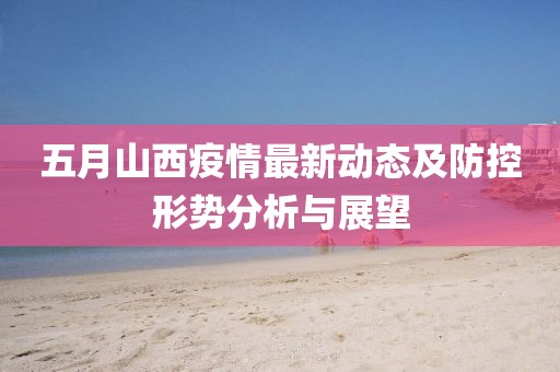 五月山西疫情最新动态及防控形势分析与展望