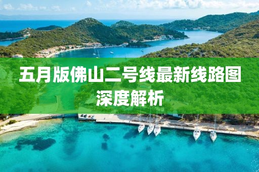 五月版佛山二号线最新线路图深度解析