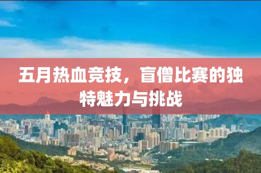 五月热血竞技，盲僧比赛的独特魅力与挑战