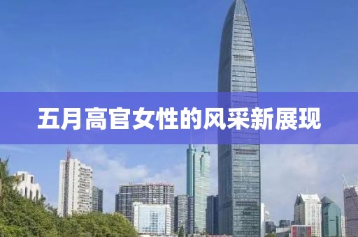 五月高官女性的风采新展现