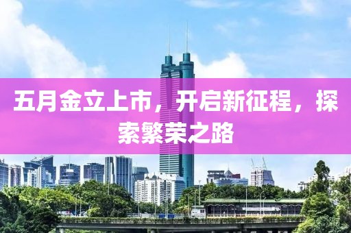 五月金立上市，开启新征程，探索繁荣之路