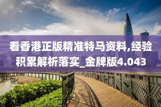 看香港正版精准特马资料,经验积累解析落实_金牌版4.043