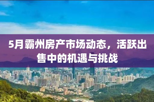 5月霸州房产市场动态，活跃出售中的机遇与挑战