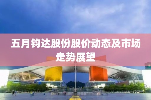 五月钧达股份股价动态及市场走势展望