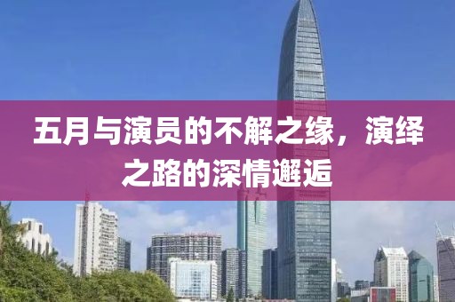 五月与演员的不解之缘，演绎之路的深情邂逅
