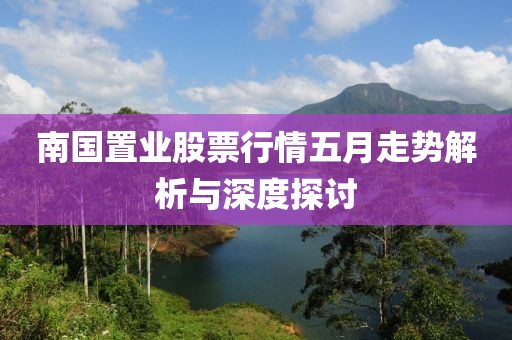 南国置业股票行情五月走势解析与深度探讨