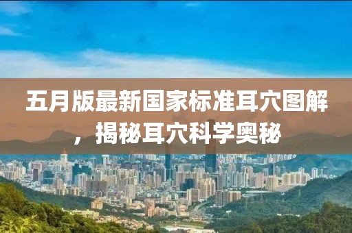 五月版最新国家标准耳穴图解，揭秘耳穴科学奥秘