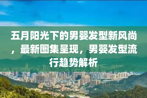 五月阳光下的男婴发型新风尚，最新图集呈现，男婴发型流行趋势解析