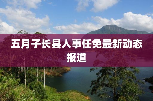 五月子长县人事任免最新动态报道