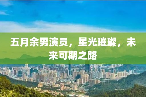 五月余男演员，星光璀璨，未来可期之路
