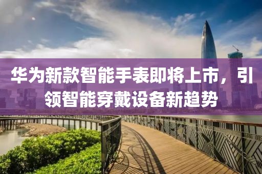 华为新款智能手表即将上市，引领智能穿戴设备新趋势