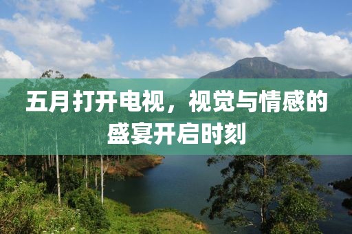 五月打开电视，视觉与情感的盛宴开启时刻