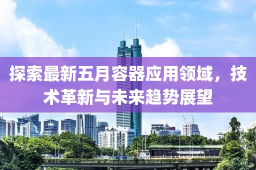 探索最新五月容器应用领域，技术革新与未来趋势展望