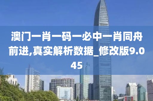 澳门一肖一码一必中一肖同舟前进,真实解析数据_修改版9.045