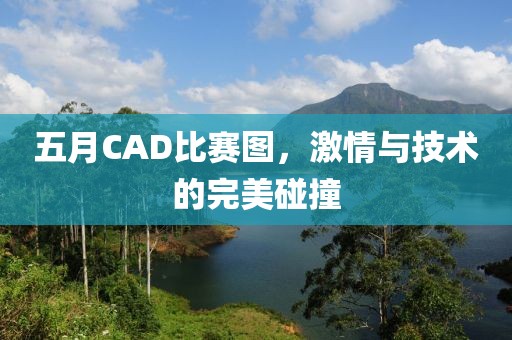 五月CAD比赛图，激情与技术的完美碰撞