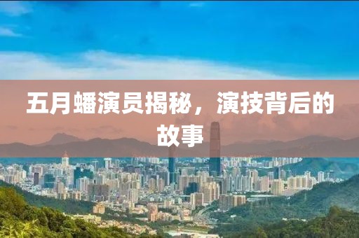 五月蟠演员揭秘，演技背后的故事