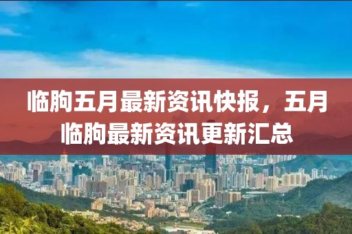 临朐五月最新资讯快报，五月临朐最新资讯更新汇总