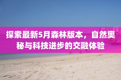探索最新5月森林版本，自然奥秘与科技进步的交融体验