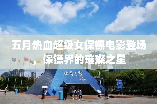 五月热血超级女保镖电影登场，保镖界的璀璨之星