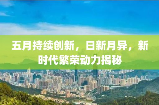 五月持续创新，日新月异，新时代繁荣动力揭秘