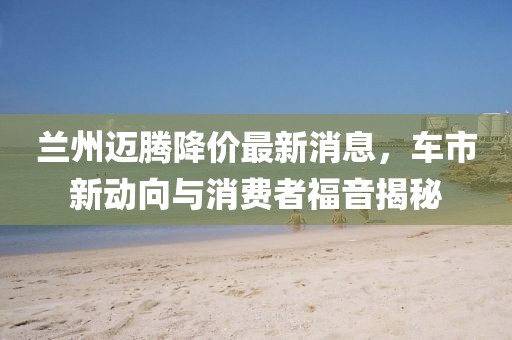 兰州迈腾降价最新消息，车市新动向与消费者福音揭秘