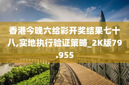 香港今晚六给彩开奖结果七十八,实地执行验证策略_2K版79.955