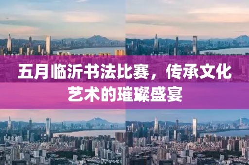 五月临沂书法比赛，传承文化艺术的璀璨盛宴