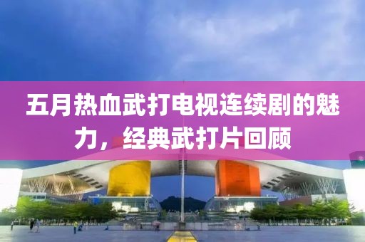 五月热血武打电视连续剧的魅力，经典武打片回顾