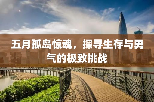 五月孤岛惊魂，探寻生存与勇气的极致挑战