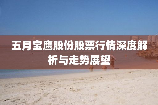 五月宝鹰股份股票行情深度解析与走势展望