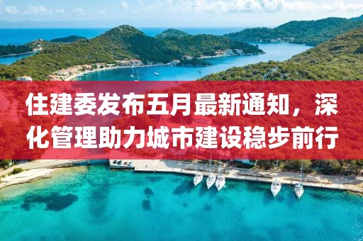 住建委发布五月最新通知，深化管理助力城市建设稳步前行