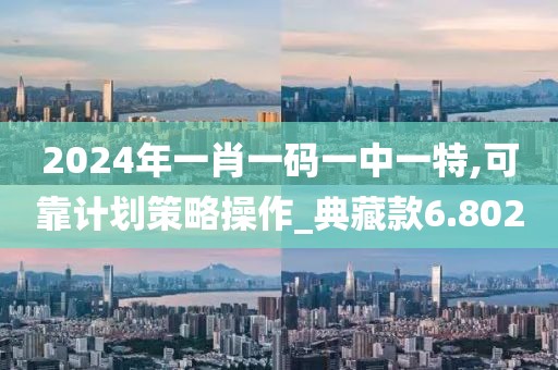2024年一肖一码一中一特,可靠计划策略操作_典藏款6.802